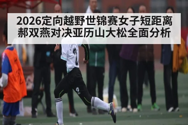 2026定向越野世锦赛女子短距离郝双燕对决亚历山大松全面分析