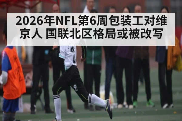 2026年NFL第6周包装工对维京人 国联北区格局或被改写