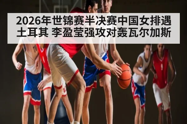 2026年世锦赛半决赛中国女排遇土耳其 李盈莹强攻对轰瓦尔加斯